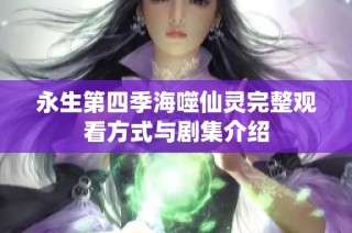 永生第四季海噬仙灵完整观看方式与剧集介绍
