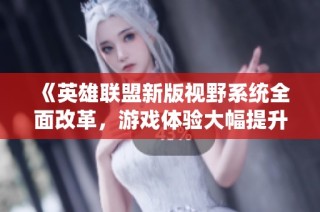 《英雄联盟新版视野系统全面改革，游戏体验大幅提升》