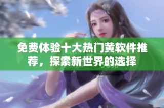 免费体验十大热门黄软件推荐，探索新世界的选择