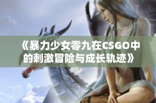 《暴力少女零九在CSGO中的刺激冒险与成长轨迹》