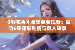 《野花香》全集免费观看：探寻6集精彩剧情与感人故事