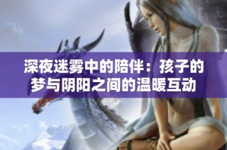 深夜迷雾中的陪伴：孩子的梦与阴阳之间的温暖互动