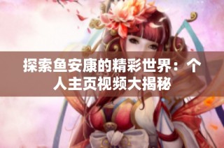 探索鱼安康的精彩世界：个人主页视频大揭秘