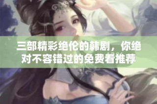 三部精彩绝伦的韩剧，你绝对不容错过的免费看推荐