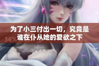 为了小三付出一切，究竟是谁在仆从她的爱欲之下