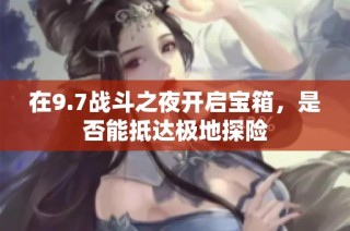在9.7战斗之夜开启宝箱，是否能抵达极地探险