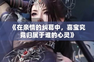 《在亲情的纠葛中，喜宝究竟归属于谁的心灵》