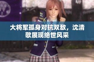 大将军孤身对抗双敌，沈清歌展现绝世风采