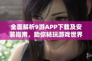全面解析9游APP下载及安装指南，助你畅玩游戏世界