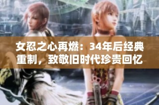 女忍之心再燃：34年后经典重制，致敬旧时代珍贵回忆