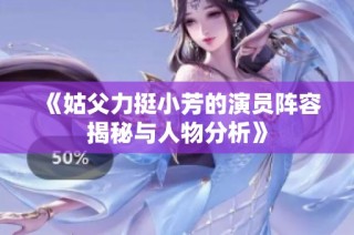 《姑父力挺小芳的演员阵容揭秘与人物分析》