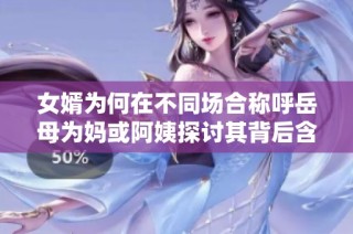 女婿为何在不同场合称呼岳母为妈或阿姨探讨其背后含义