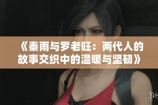 《秦雨与罗老旺：两代人的故事交织中的温暖与坚韧》