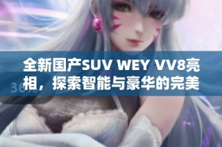 全新国产SUV WEY VV8亮相，探索智能与豪华的完美结合