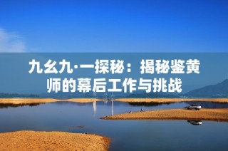九幺九·一探秘：揭秘鉴黄师的幕后工作与挑战