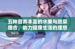 五种营养丰富的水果与蔬菜组合，助力健康生活的理想选择