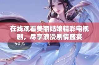 在线观看美丽姑娘精彩电视剧，尽享浪漫剧情盛宴