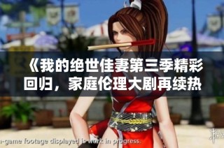 《我的绝世佳妻第三季精彩回归，家庭伦理大剧再续热潮》