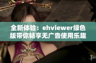 全新体验：ehviewer绿色版带你畅享无广告使用乐趣