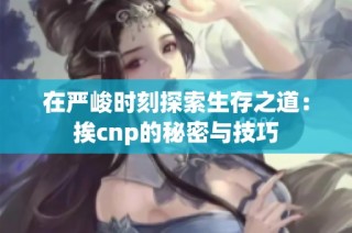 在严峻时刻探索生存之道：挨cnp的秘密与技巧