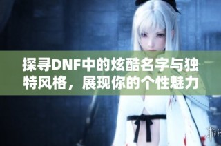 探寻DNF中的炫酷名字与独特风格，展现你的个性魅力