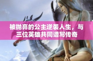 被抛弃的公主逆袭人生，与三位英雄共同谱写传奇