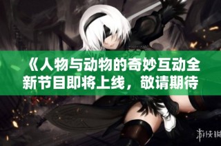 《人物与动物的奇妙互动全新节目即将上线，敬请期待》