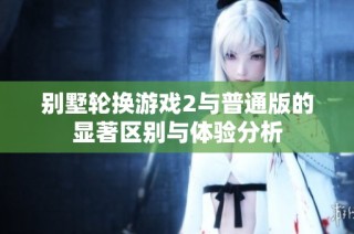 别墅轮换游戏2与普通版的显著区别与体验分析