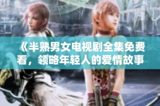 《半熟男女电视剧全集免费看，领略年轻人的爱情故事》