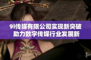 9i传媒有限公司实现新突破 助力数字传媒行业发展新篇章
