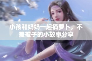 小孩和妈妈一起摘萝卜，不盖被子的小故事分享