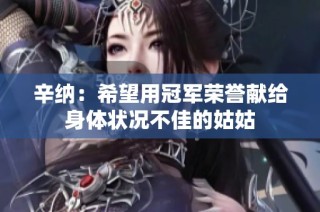 辛纳：希望用冠军荣誉献给身体状况不佳的姑姑