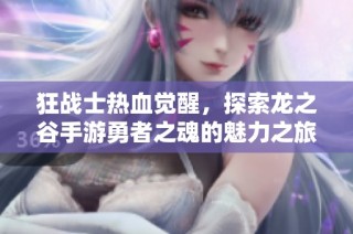 狂战士热血觉醒，探索龙之谷手游勇者之魂的魅力之旅