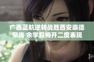 广西蓝航逆转战胜西安崇德荣海 余学毅梅开二度表现出色