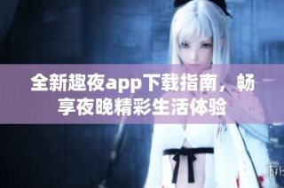 全新趣夜app下载指南，畅享夜晚精彩生活体验
