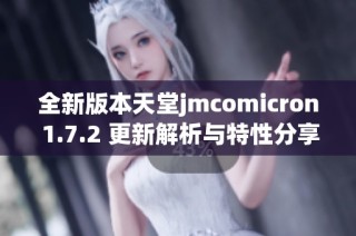 全新版本天堂jmcomicron 1.7.2 更新解析与特性分享