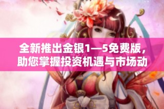 全新推出金银1—5免费版，助您掌握投资机遇与市场动态