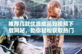 推荐几款优质成品短视频下载网站，助你轻松获取热门内容