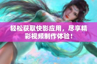 轻松获取快影应用，尽享精彩视频制作体验！