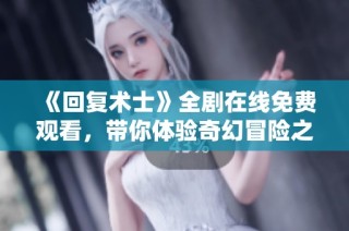 《回复术士》全剧在线免费观看，带你体验奇幻冒险之旅