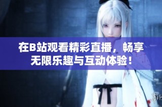 在B站观看精彩直播，畅享无限乐趣与互动体验！