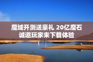 魔域开测送豪礼 20亿魔石诚邀玩家来下载体验