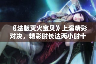 《法版灭火宝贝》上演精彩对决，精彩时长达两小时十九分钟