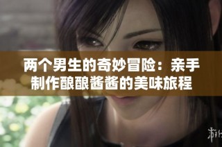 两个男生的奇妙冒险：亲手制作酿酿酱酱的美味旅程