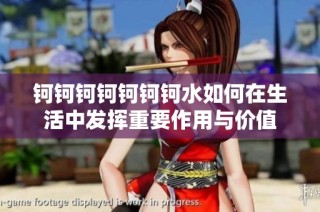 钶钶钶钶钶钶钶水如何在生活中发挥重要作用与价值