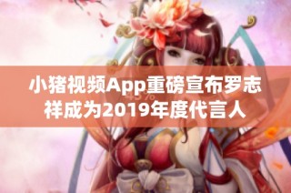 小猪视频App重磅宣布罗志祥成为2019年度代言人