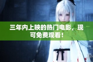 三年内上映的热门电影，现可免费观看！