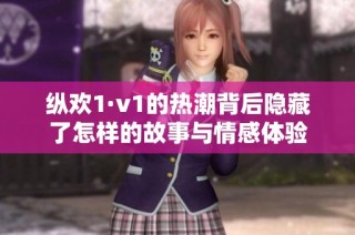 纵欢1·v1的热潮背后隐藏了怎样的故事与情感体验