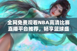 全网免费观看NBA高清比赛直播平台推荐，畅享篮球盛宴