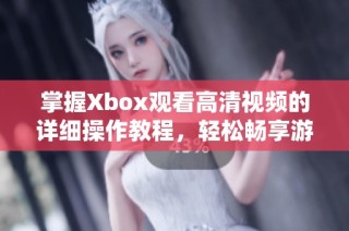 掌握Xbox观看高清视频的详细操作教程，轻松畅享游戏精彩内容